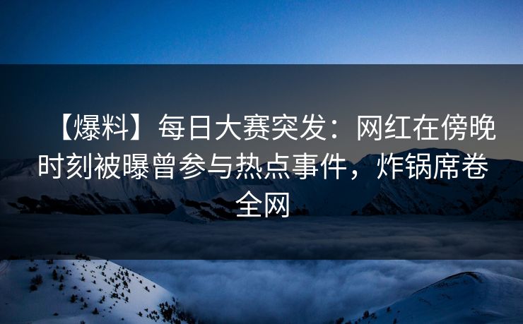 【爆料】每日大赛突发：网红在傍晚时刻被曝曾参与热点事件，炸锅席卷全网