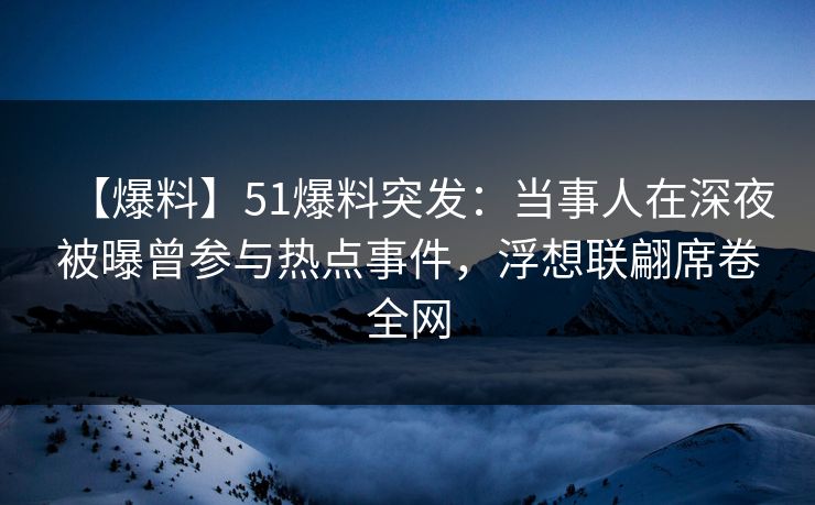 【爆料】51爆料突发：当事人在深夜被曝曾参与热点事件，浮想联翩席卷全网