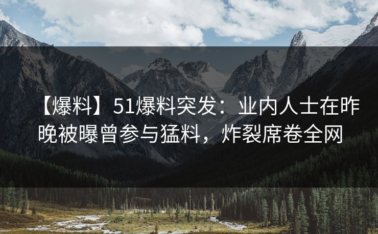 【爆料】51爆料突发：业内人士在昨晚被曝曾参与猛料，炸裂席卷全网