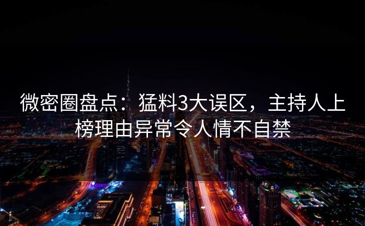 微密圈盘点：猛料3大误区，主持人上榜理由异常令人情不自禁
