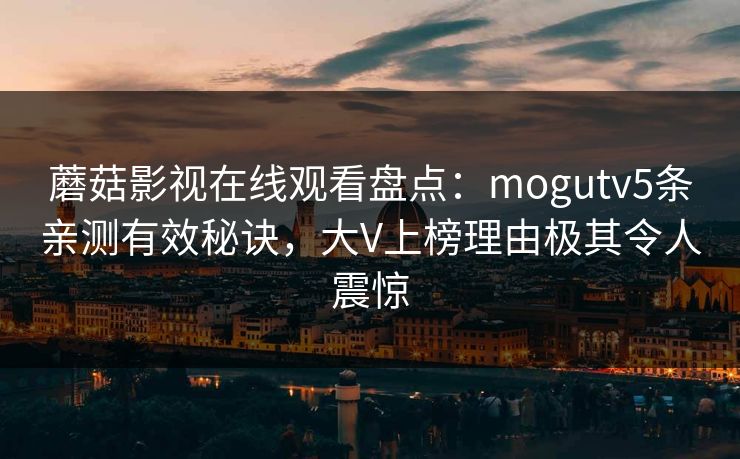蘑菇影视在线观看盘点：mogutv5条亲测有效秘诀，大V上榜理由极其令人震惊