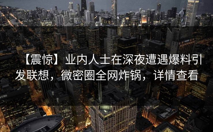 【震惊】业内人士在深夜遭遇爆料引发联想，微密圈全网炸锅，详情查看
