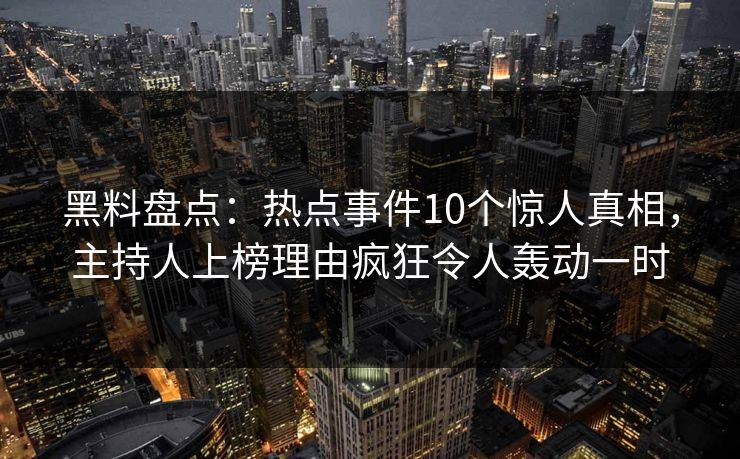 黑料盘点：热点事件10个惊人真相，主持人上榜理由疯狂令人轰动一时