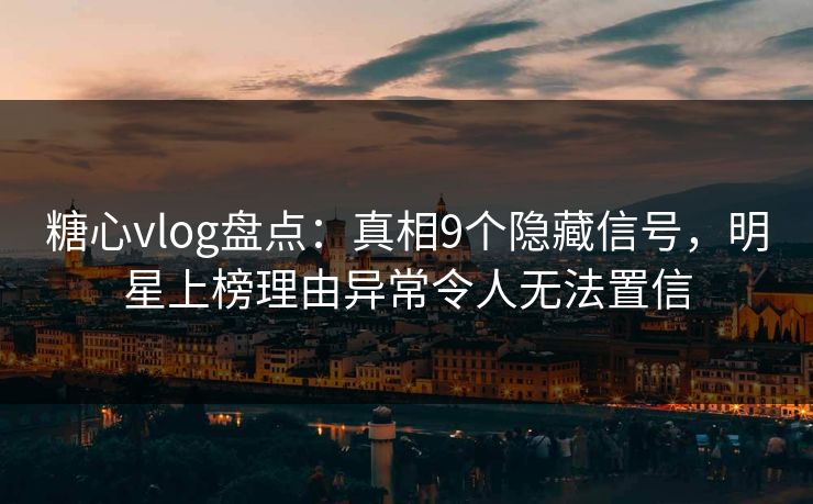 糖心vlog盘点：真相9个隐藏信号，明星上榜理由异常令人无法置信