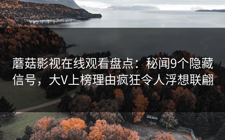 蘑菇影视在线观看盘点：秘闻9个隐藏信号，大V上榜理由疯狂令人浮想联翩