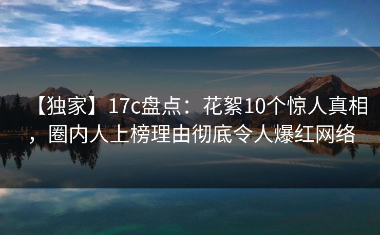 【独家】17c盘点：花絮10个惊人真相，圈内人上榜理由彻底令人爆红网络