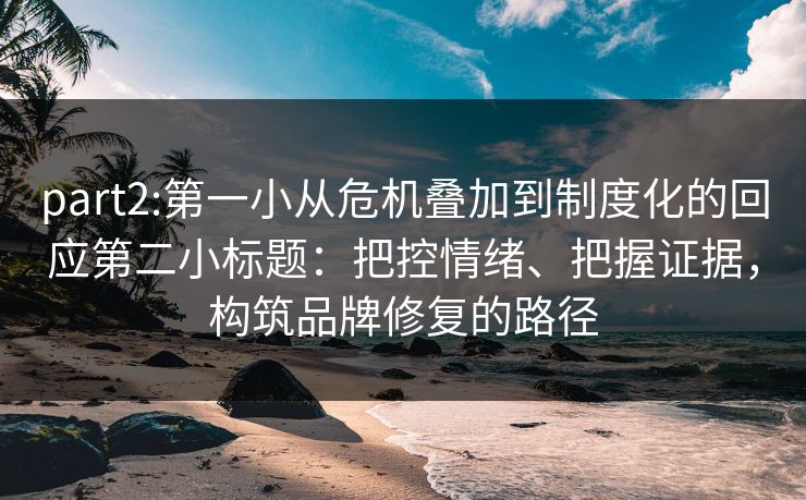 part2:第一小从危机叠加到制度化的回应第二小标题：把控情绪、把握证据，构筑品牌修复的路径