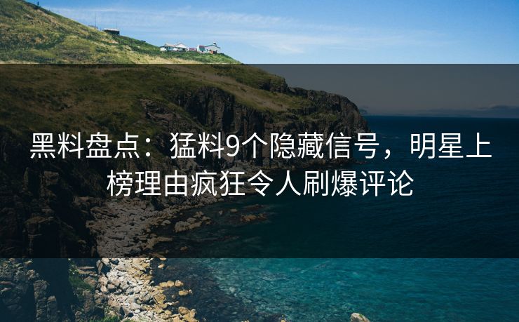 黑料盘点：猛料9个隐藏信号，明星上榜理由疯狂令人刷爆评论