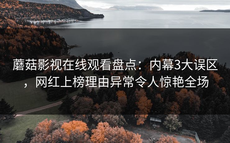 蘑菇影视在线观看盘点：内幕3大误区，网红上榜理由异常令人惊艳全场