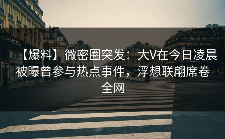 【爆料】微密圈突发：大V在今日凌晨被曝曾参与热点事件，浮想联翩席卷全网