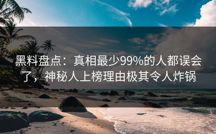 黑料盘点：真相最少99%的人都误会了，神秘人上榜理由极其令人炸锅
