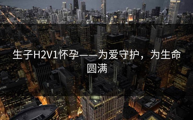 生子H2V1怀孕——为爱守护，为生命圆满