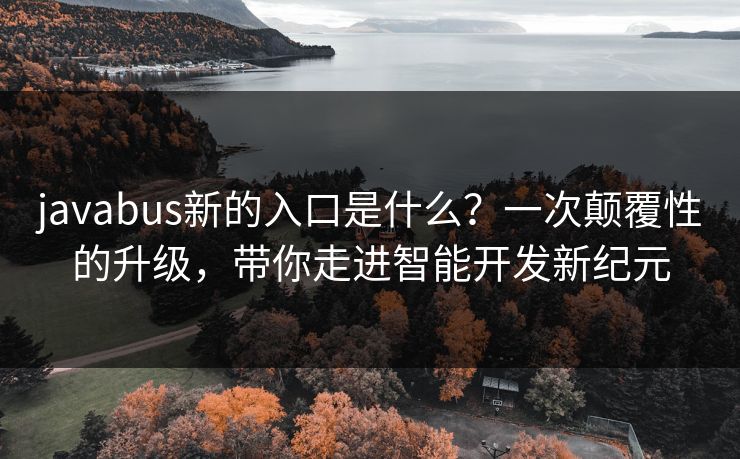 javabus新的入口是什么？一次颠覆性的升级，带你走进智能开发新纪元
