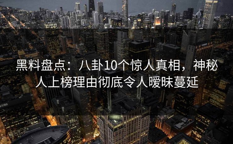 黑料盘点：八卦10个惊人真相，神秘人上榜理由彻底令人暧昧蔓延
