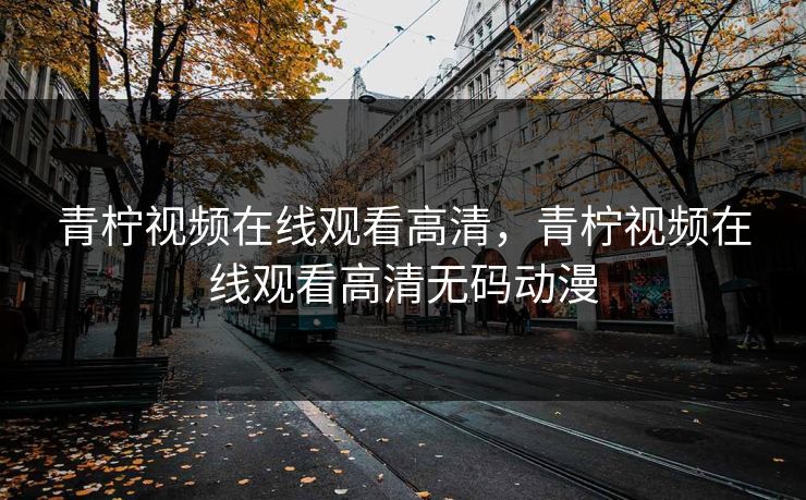 青柠视频在线观看高清，青柠视频在线观看高清无码动漫