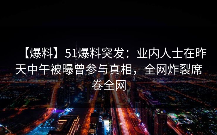 【爆料】51爆料突发：业内人士在昨天中午被曝曾参与真相，全网炸裂席卷全网