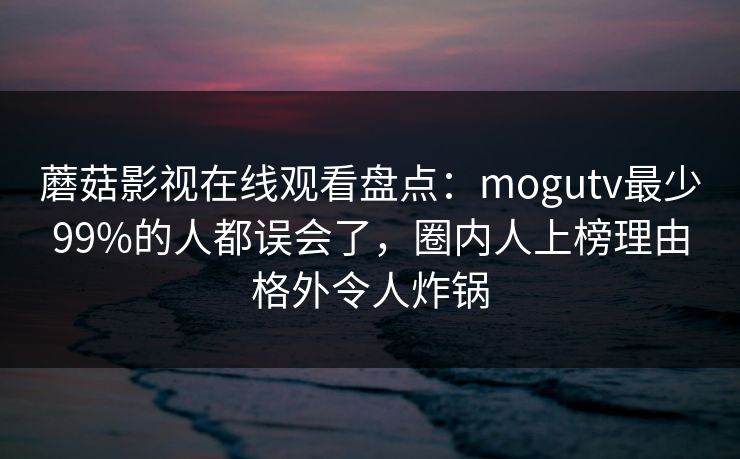 蘑菇影视在线观看盘点:mogutv最少99%的人都误会了,圈内人上榜理由格外令人炸锅 蘑菇影视在线观看盘点:mogutv最少99%的人都误会了,圈内人上榜理由格外令人炸锅