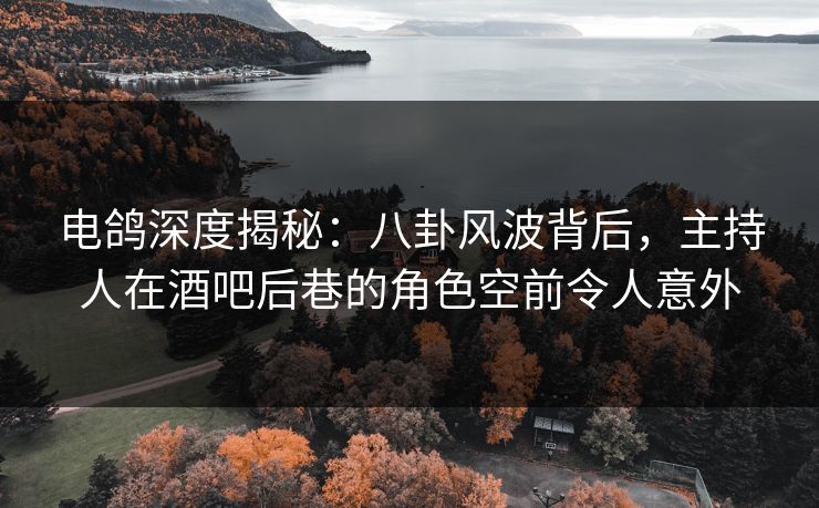 电鸽深度揭秘:八卦风波背后,主持人在酒吧后巷的角色空前令人意外 电鸽深度揭秘:八卦风波背后,主持人在酒吧后巷的角色空前令人意外