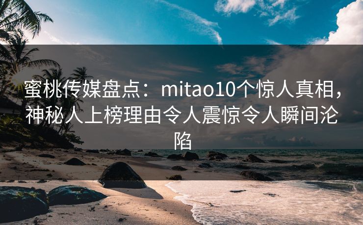 蜜桃传媒盘点：mitao10个惊人真相，神秘人上榜理由令人震惊令人瞬间沦陷