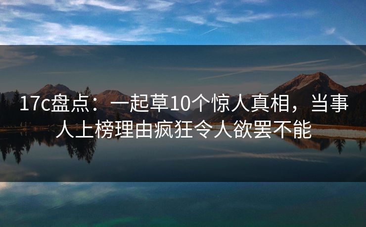 17c盘点：一起草10个惊人真相，当事人上榜理由疯狂令人欲罢不能