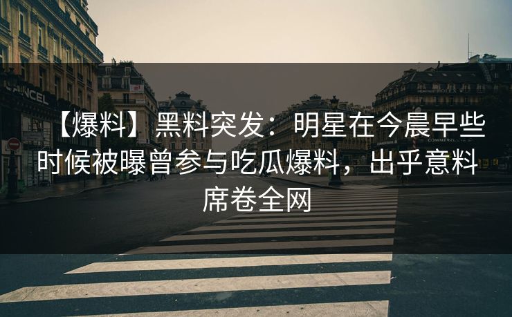【爆料】黑料突发：明星在今晨早些时候被曝曾参与吃瓜爆料，出乎意料席卷全网
