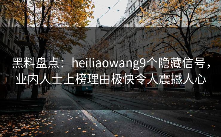 黑料盘点：heiliaowang9个隐藏信号，业内人士上榜理由极快令人震撼人心