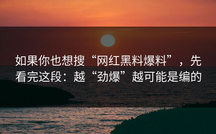 如果你也想搜“网红黑料爆料”，先看完这段：越“劲爆”越可能是编的