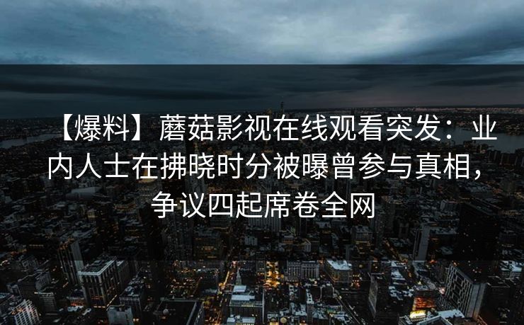 【爆料】蘑菇影视在线观看突发：业内人士在拂晓时分被曝曾参与真相，争议四起席卷全网