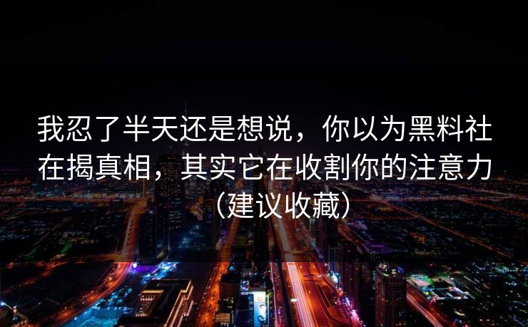 我忍了半天还是想说，你以为黑料社在揭真相，其实它在收割你的注意力（建议收藏）