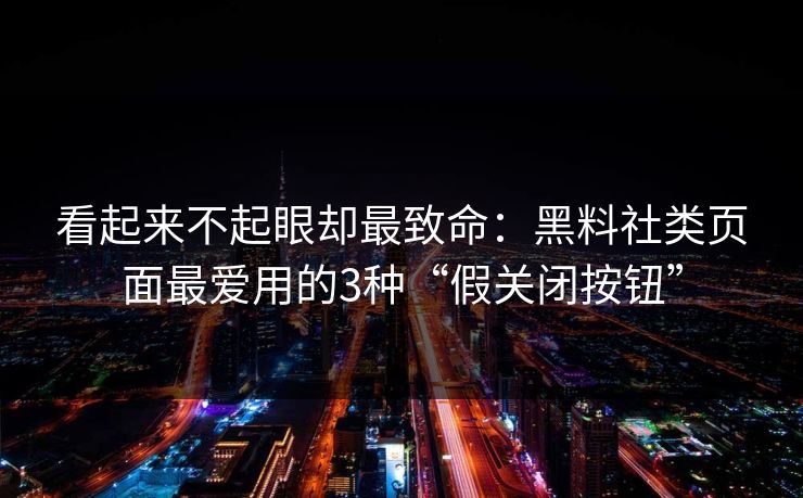 看起来不起眼却最致命：黑料社类页面最爱用的3种“假关闭按钮”