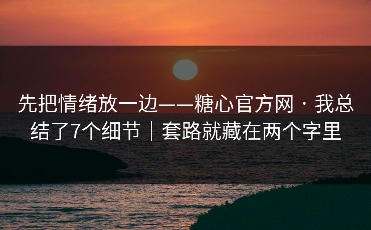先把情绪放一边——糖心官方网 · 我总结了7个细节｜套路就藏在两个字里