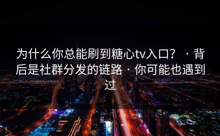为什么你总能刷到糖心tv入口？ · 背后是社群分发的链路 · 你可能也遇到过
