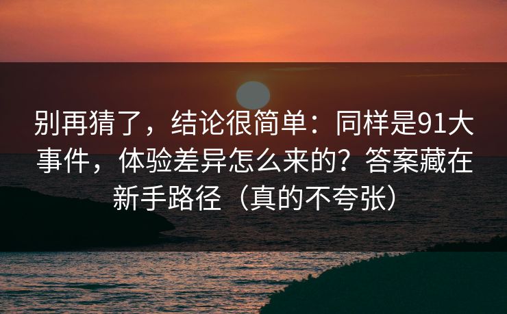 别再猜了,结论很简单:同样是91大事件,体验差异怎么来的?答案藏在新手路径(真的不夸张) 别再猜了,结论很简单:同样是91大事件,体验差异怎么来的?答案藏在新手路径(真的不夸张)