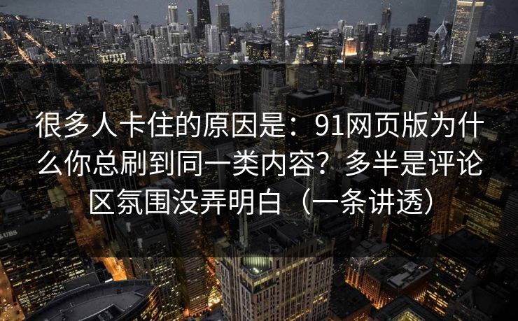 很多人卡住的原因是：91网页版为什么你总刷到同一类内容？多半是评论区氛围没弄明白（一条讲透）