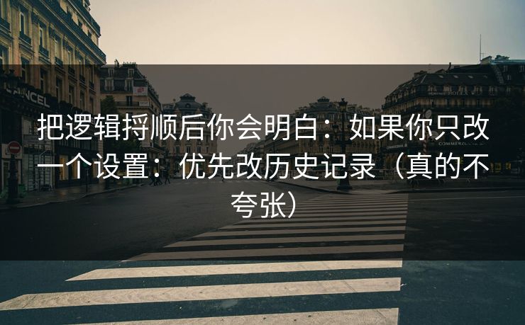 把逻辑捋顺后你会明白:如果你只改一个设置:优先改历史记录(真的不夸张) 把逻辑捋顺后你会明白:如果你只改一个设置:优先改历史记录(真的不夸张)