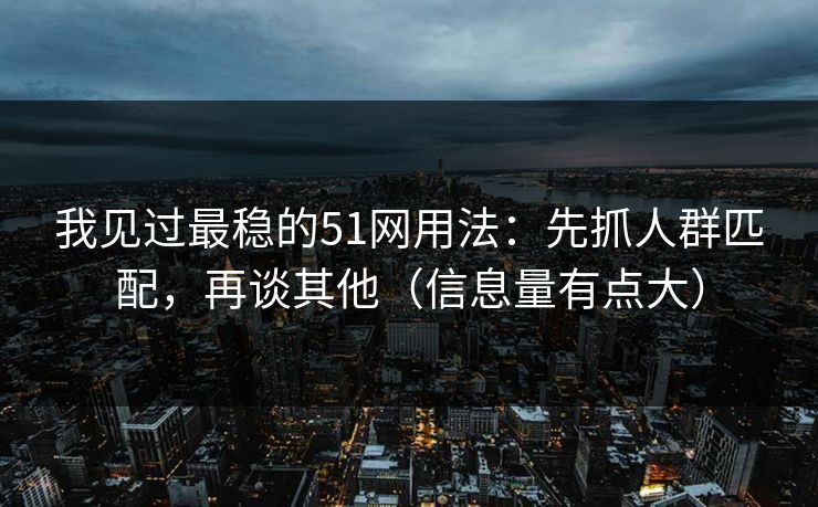 我见过最稳的51网用法：先抓人群匹配，再谈其他（信息量有点大）