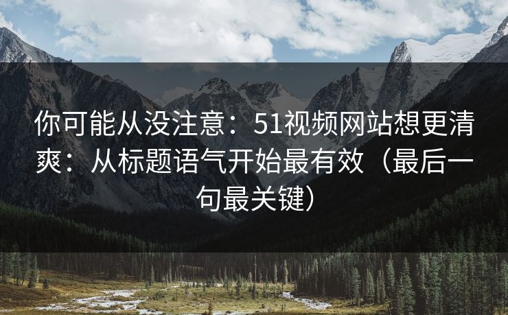 你可能从没注意：51视频网站想更清爽：从标题语气开始最有效（最后一句最关键）