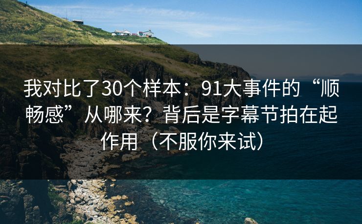 我对比了30个样本：91大事件的“顺畅感”从哪来？背后是字幕节拍在起作用（不服你来试）