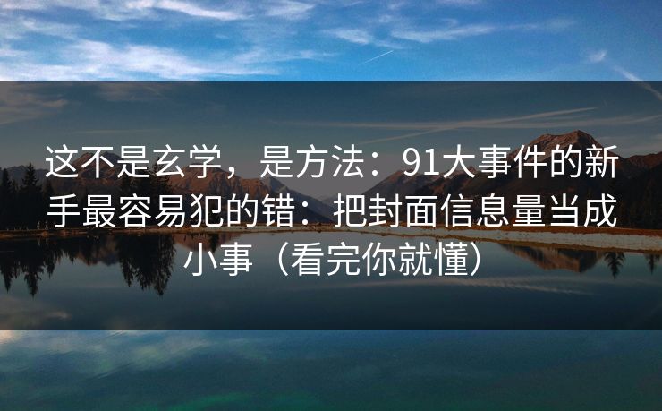这不是玄学，是方法：91大事件的新手最容易犯的错：把封面信息量当成小事（看完你就懂）