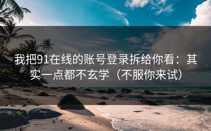 我把91在线的账号登录拆给你看：其实一点都不玄学（不服你来试）
