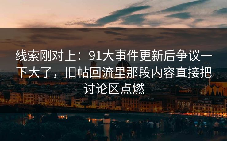 线索刚对上：91大事件更新后争议一下大了，旧帖回流里那段内容直接把讨论区点燃